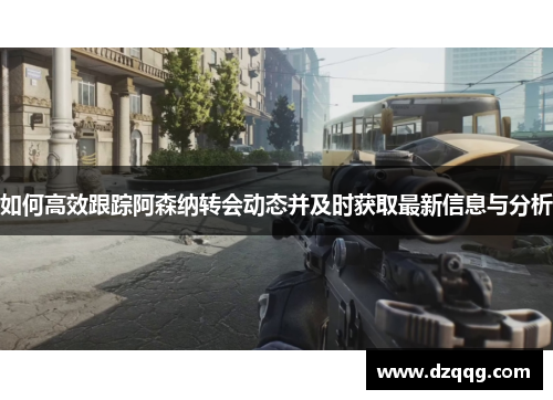 如何高效跟踪阿森纳转会动态并及时获取最新信息与分析