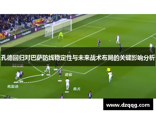 孔德回归对巴萨防线稳定性与未来战术布局的关键影响分析