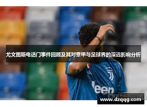 尤文图斯电话门事件回顾及其对意甲与足球界的深远影响分析